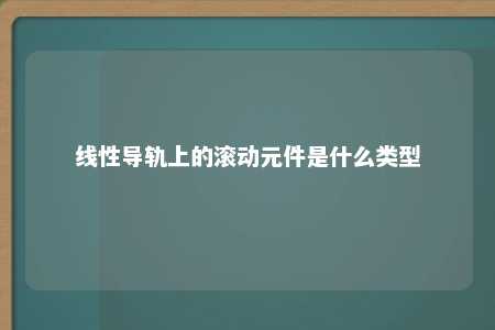 线性导轨上的滚动元件是什么类型 